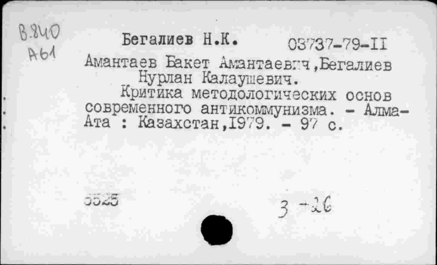 ﻿
Бегалиев Н.К. 03737-79-11
Амантаев Бакет Амантаевгч»Бегалиев Нурлан Калаушевич.
Критика методологических основ современного антикоммунизма. - Алма-Ата : Казахстан,1979. - 97 с.